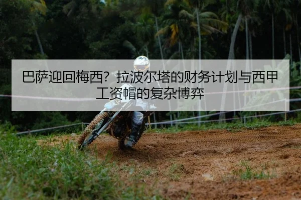 巴萨迎回梅西？拉波尔塔的财务计划与西甲工资帽的复杂博弈
