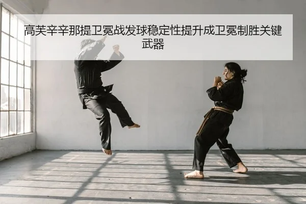 高芙辛辛那提卫冕战发球稳定性提升成卫冕制胜关键武器